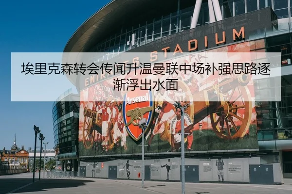 埃里克森转会传闻升温曼联中场补强思路逐渐浮出水面