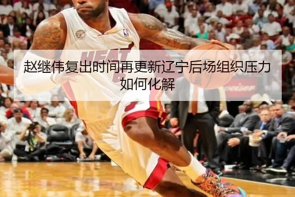 赵继伟复出时间再更新辽宁后场组织压力如何化解