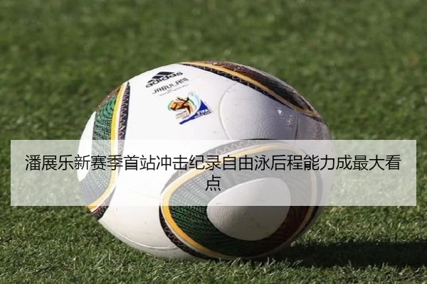 潘展乐新赛季首站冲击纪录自由泳后程能力成最大看点